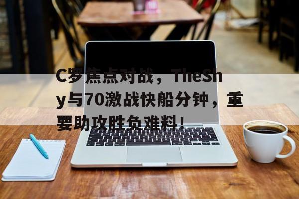 关于C罗焦点对战，TheShy与70激战快船分钟，重要助攻胜负难料！的信息-ayx爱游戏链接