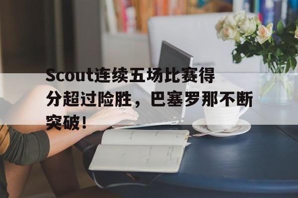 包含Scout连续五场比赛得分超过险胜，巴塞罗那不断突破！的词条